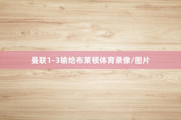 曼联1-3输给布莱顿体育录像/图片
