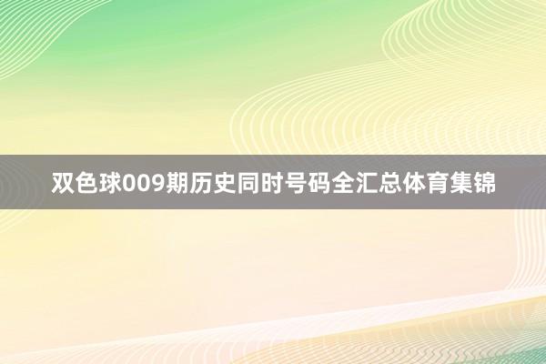双色球009期历史同时号码全汇总体育集锦