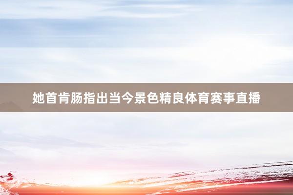 她首肯肠指出当今景色精良体育赛事直播