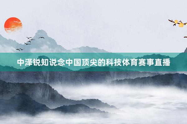 中泽锐知说念中国顶尖的科技体育赛事直播
