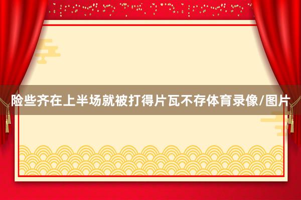 险些齐在上半场就被打得片瓦不存体育录像/图片