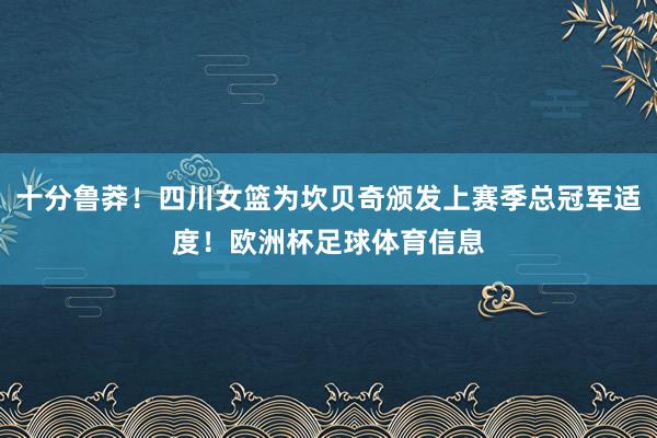 十分鲁莽！四川女篮为坎贝奇颁发上赛季总冠军适度！欧洲杯足球体育信息