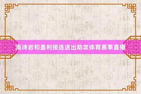 高诗岩和盖利接连送出助攻体育赛事直播