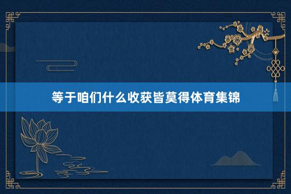 等于咱们什么收获皆莫得体育集锦