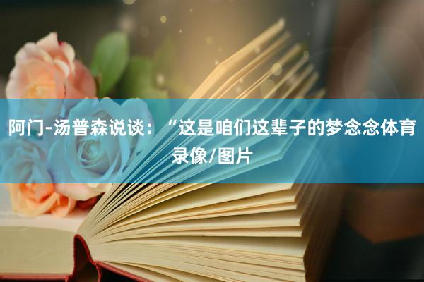 阿门-汤普森说谈：“这是咱们这辈子的梦念念体育录像/图片