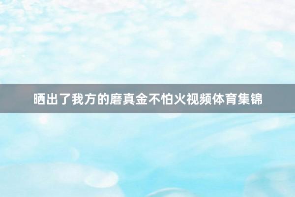 晒出了我方的磨真金不怕火视频体育集锦