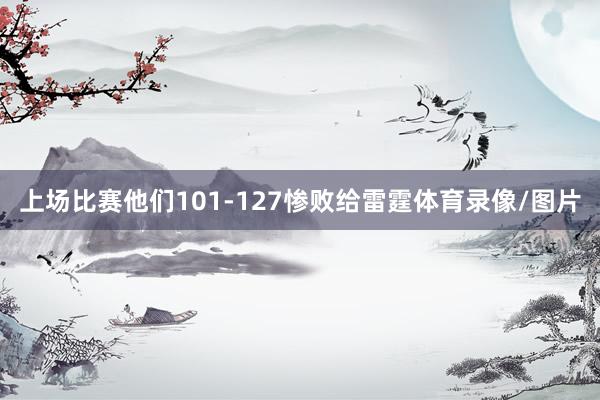 上场比赛他们101-127惨败给雷霆体育录像/图片