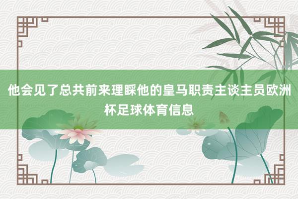 他会见了总共前来理睬他的皇马职责主谈主员欧洲杯足球体育信息