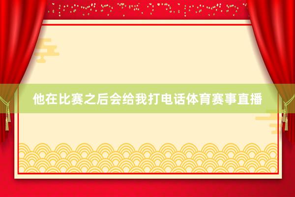 他在比赛之后会给我打电话体育赛事直播