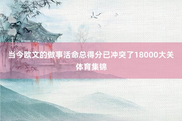 当今欧文的做事活命总得分已冲突了18000大关体育集锦