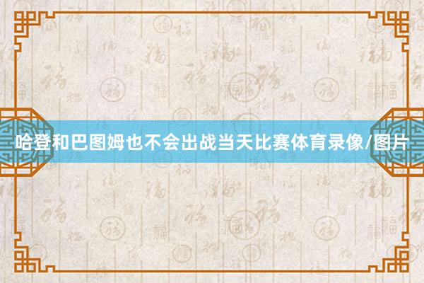 哈登和巴图姆也不会出战当天比赛体育录像/图片