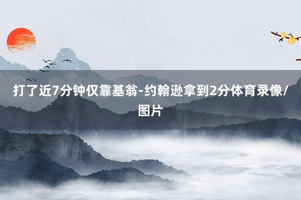 打了近7分钟仅靠基翁-约翰逊拿到2分体育录像/图片