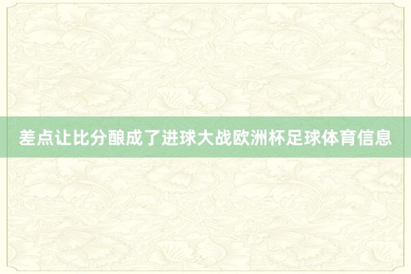 差点让比分酿成了进球大战欧洲杯足球体育信息