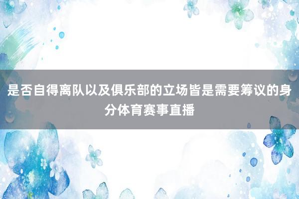 是否自得离队以及俱乐部的立场皆是需要筹议的身分体育赛事直播