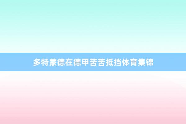 多特蒙德在德甲苦苦抵挡体育集锦