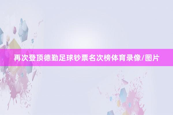 再次登顶德勤足球钞票名次榜体育录像/图片