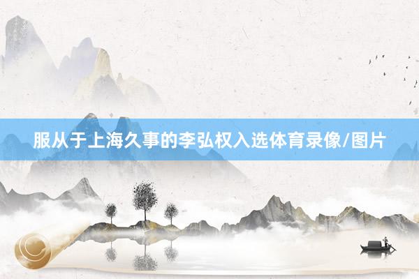 服从于上海久事的李弘权入选体育录像/图片