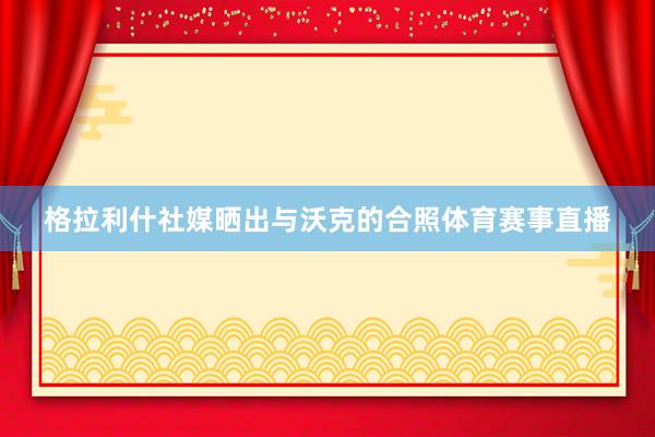格拉利什社媒晒出与沃克的合照体育赛事直播