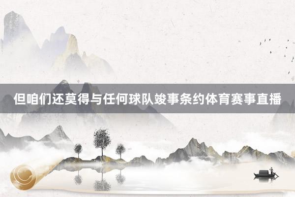 但咱们还莫得与任何球队竣事条约体育赛事直播