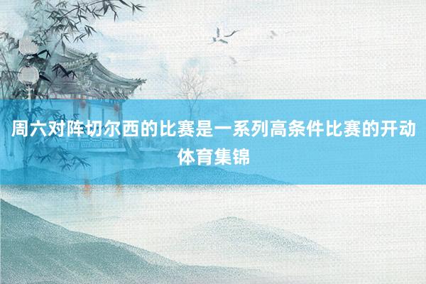 周六对阵切尔西的比赛是一系列高条件比赛的开动体育集锦
