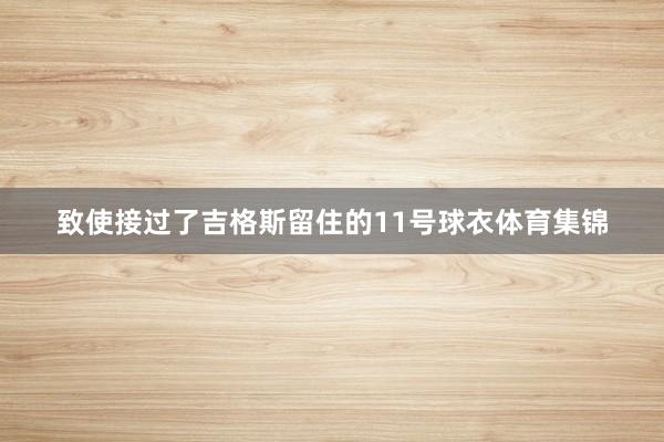 致使接过了吉格斯留住的11号球衣体育集锦