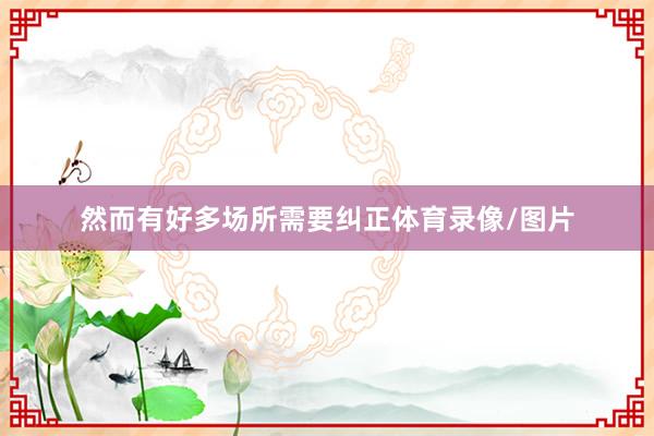 然而有好多场所需要纠正体育录像/图片