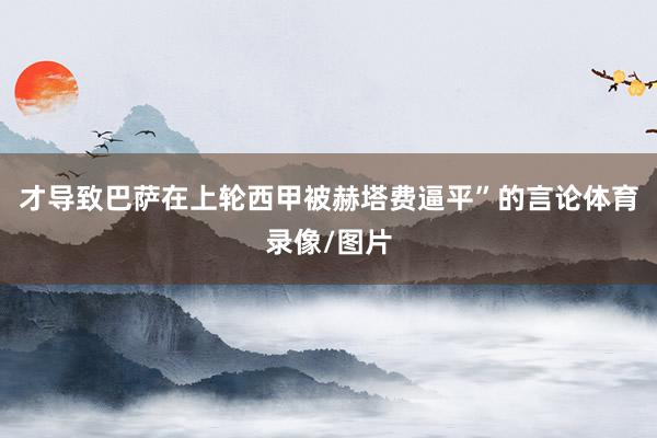 才导致巴萨在上轮西甲被赫塔费逼平”的言论体育录像/图片