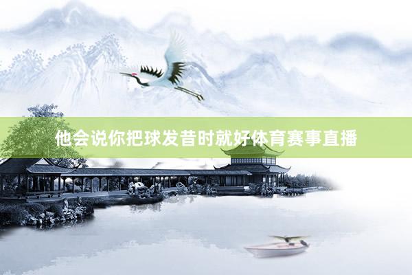他会说你把球发昔时就好体育赛事直播
