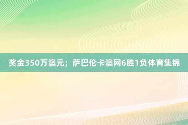 奖金350万澳元；萨巴伦卡澳网6胜1负体育集锦