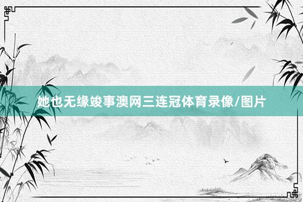 她也无缘竣事澳网三连冠体育录像/图片