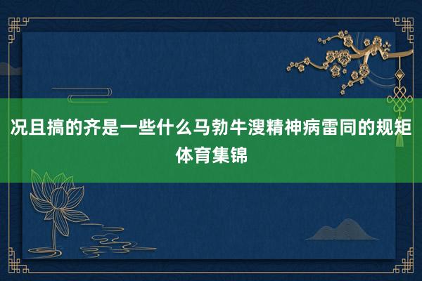 况且搞的齐是一些什么马勃牛溲精神病雷同的规矩体育集锦