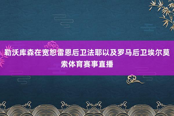 勒沃库森在宽恕雷恩后卫法耶以及罗马后卫埃尔莫索体育赛事直播