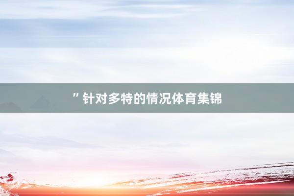 ”　　针对多特的情况体育集锦