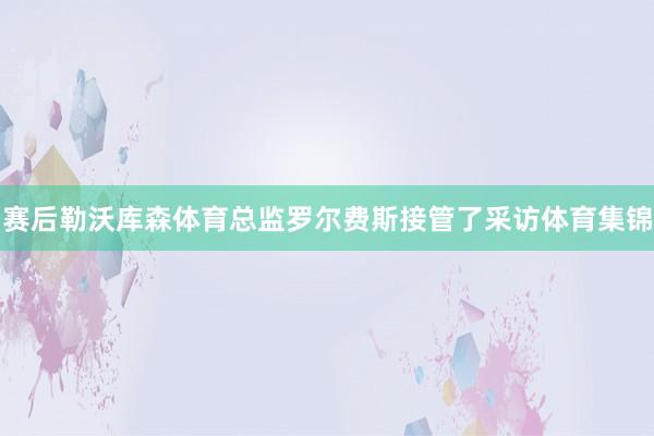 赛后勒沃库森体育总监罗尔费斯接管了采访体育集锦