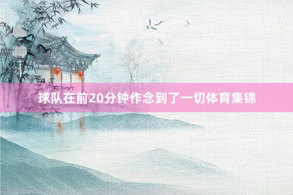 球队在前20分钟作念到了一切体育集锦
