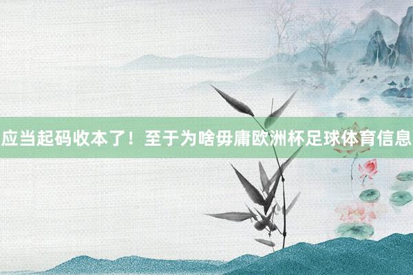应当起码收本了！至于为啥毋庸欧洲杯足球体育信息