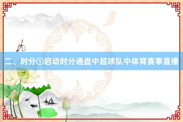二、时分①启动时分通盘中超球队中体育赛事直播