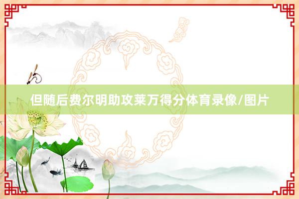 但随后费尔明助攻莱万得分体育录像/图片