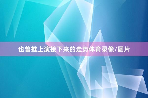 也曾推上演接下来的走势体育录像/图片