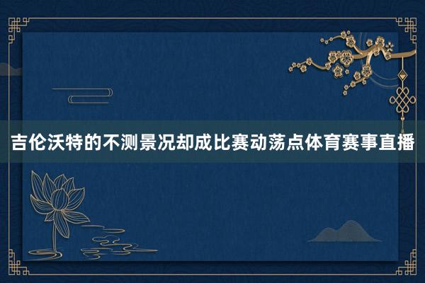 吉伦沃特的不测景况却成比赛动荡点体育赛事直播