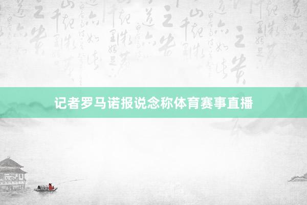 记者罗马诺报说念称体育赛事直播