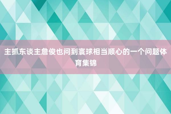 主抓东谈主詹俊也问到寰球相当顺心的一个问题体育集锦