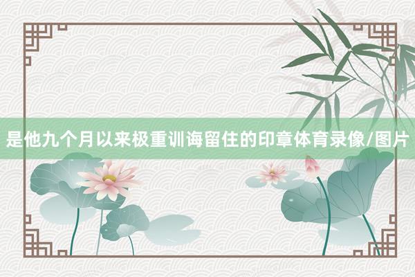是他九个月以来极重训诲留住的印章体育录像/图片