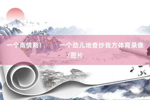 一个高情商！        一个劲儿地查抄我方体育录像/图片
