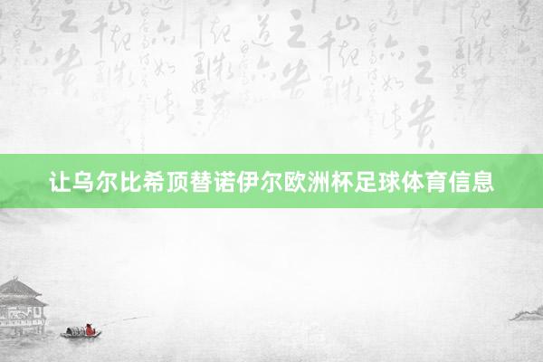让乌尔比希顶替诺伊尔欧洲杯足球体育信息