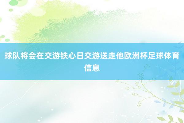 球队将会在交游铁心日交游送走他欧洲杯足球体育信息