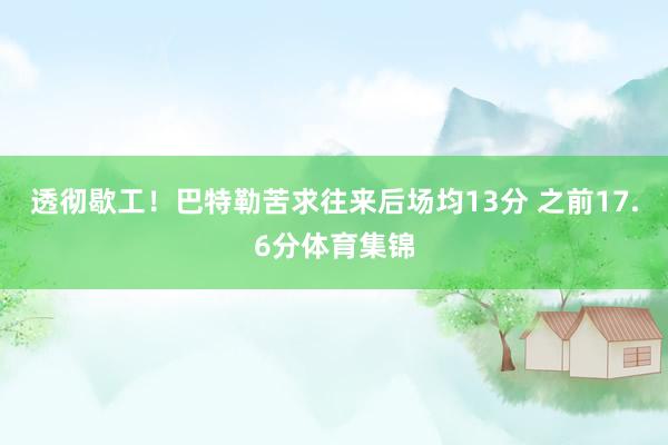 透彻歇工！巴特勒苦求往来后场均13分 之前17.6分体育集锦