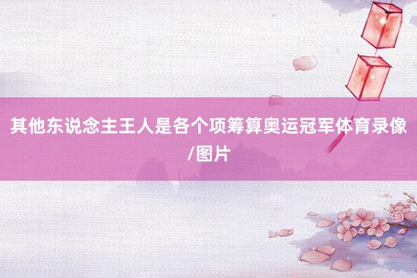 其他东说念主王人是各个项筹算奥运冠军体育录像/图片
