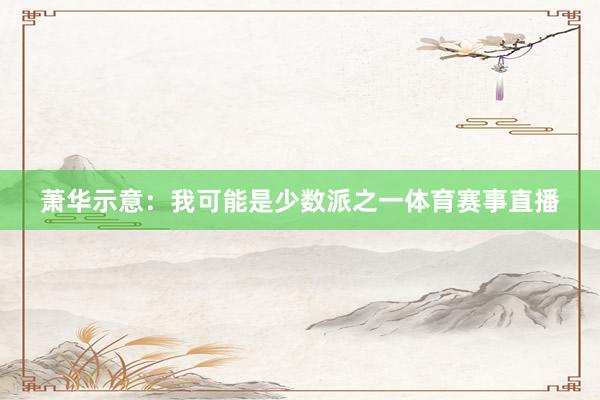 萧华示意：我可能是少数派之一体育赛事直播