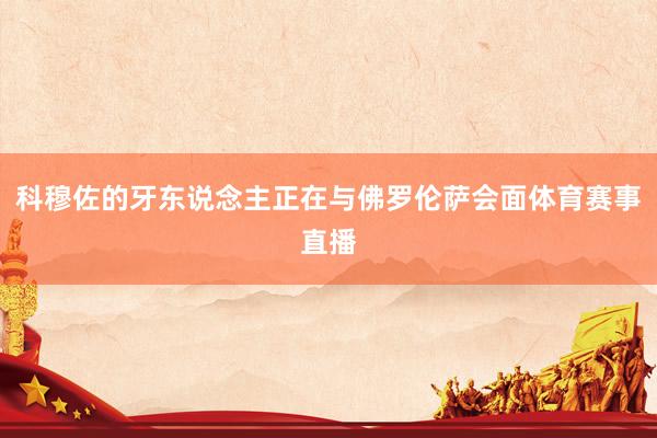 科穆佐的牙东说念主正在与佛罗伦萨会面体育赛事直播
